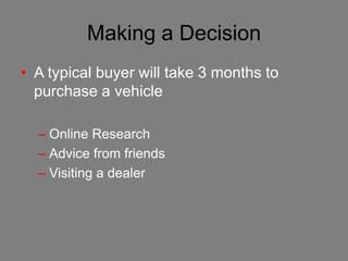 Making a Decision
• A typical buyer will take 3 months to
  purchase a vehicle

  – Online Research
  – Advice from friends
  – Visiting a dealer
 