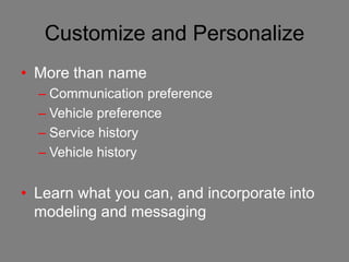 Customize and Personalize
• More than name
  – Communication preference
  – Vehicle preference
  – Service history
  – Vehicle history


• Learn what you can, and incorporate into
  modeling and messaging
 