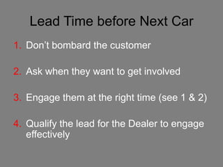 Lead Time before Next Car
1. Don’t bombard the customer

2. Ask when they want to get involved

3. Engage them at the right time (see 1 & 2)

4. Qualify the lead for the Dealer to engage
   effectively
 