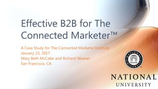 A Case Study for The Connected Marketer Institute
January 23, 2017
Mary Beth McCabe and Richard Weaver
San Francisco, CA
Effective B2B for The
Connected Marketer™
 