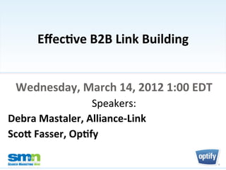 Eﬀec%ve	
  B2B	
  Link	
  Building	
  


      Wednesday,	
  March	
  14,	
  2012	
  1:00	
  EDT	
  
                       Speakers:	
  	
  
Debra	
  Mastaler,	
  Alliance-­‐Link	
  
ScoF	
  Fasser,	
  Op%fy	
  

©2012 Third Door Media, Inc.
 