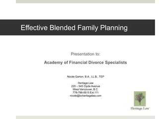 Effective Blended Family Planning
Presentation to:
Academy of Financial Divorce Specialists
Nicole Garton, B.A., LL.B., TEP
Heritage Law
220 – 545 Clyde Avenue
West Vancouver, B.C.
778-786-0615 Ext.111
nicole@bcheritagelaw.com
 