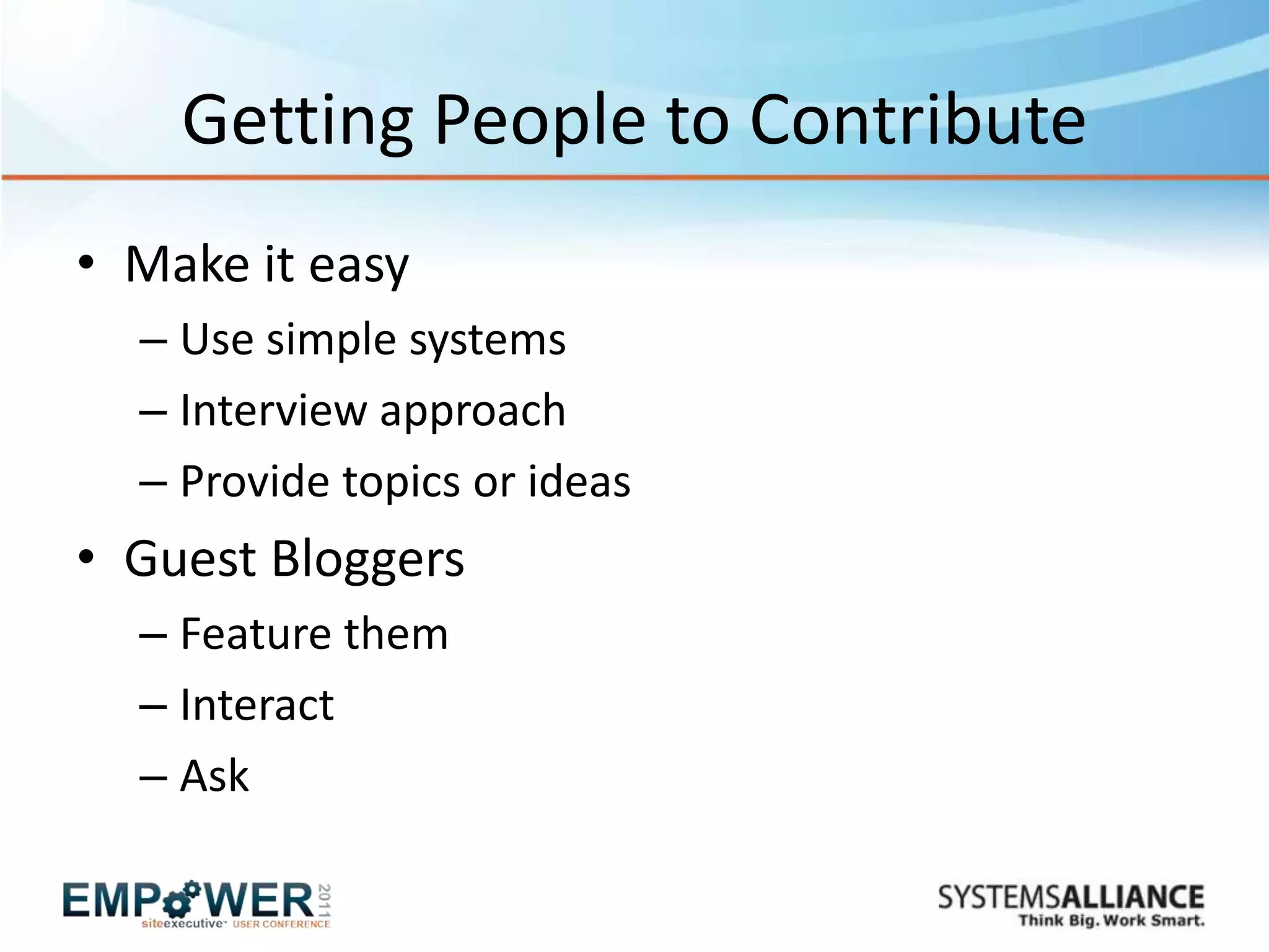 Getting People to Contribute
• Make it easy
  – Use simple systems
  – Interview approach
  – Provide topics or ideas
• Guest Bloggers
  – Feature them
  – Interact
  – Ask
 