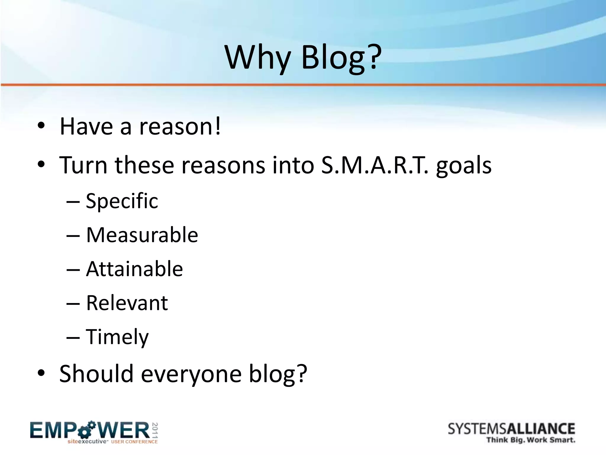 Why Blog?
• Have a reason!
• Turn these reasons into S.M.A.R.T. goals
  – Specific
  – Measurable
  – Attainable
  – Relevant
  – Timely
• Should everyone blog?
 