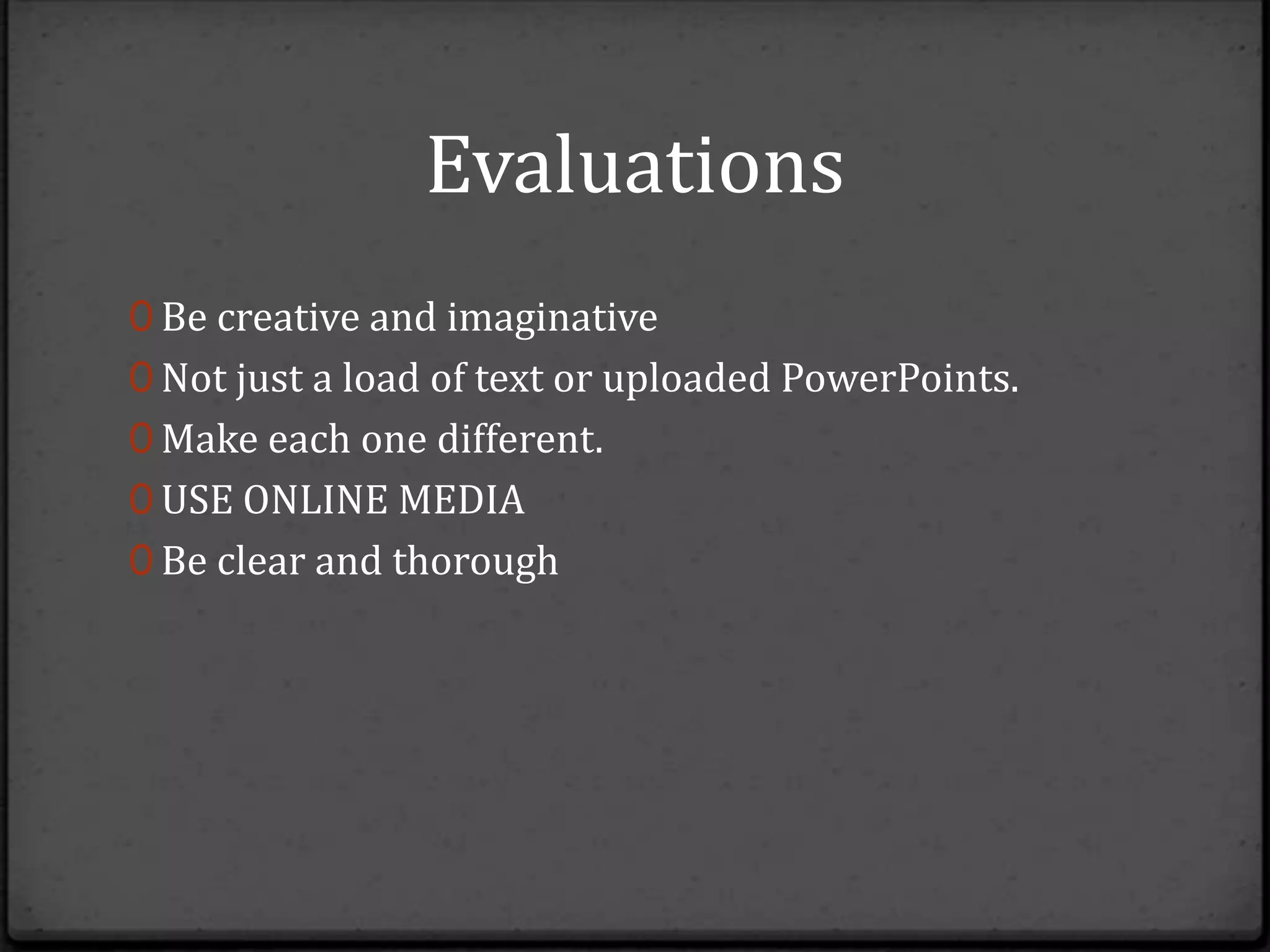 Evaluations
0 Be creative and imaginative
0 Not just a load of text or uploaded PowerPoints.
0 Make each one different.
0 USE ONLINE MEDIA
0 Be clear and thorough
 