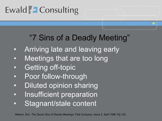 “ 7 Sins of a Deadly Meeting”   Arriving late and leaving early Meetings that are too long Getting off-topic Poor follow-through Diluted opinion sharing Insufficient preparation Stagnant/stale content Matson, Eric.  The Seven Sins of Deadly Meetings.  Fast Company. Issue 2. April 1996. Pg 122. 