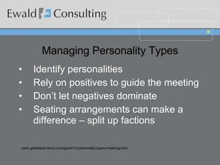 Managing Personality Types Identify personalities  Rely on positives to guide the meeting Don’t let negatives dominate Seating arrangements can make a difference – split up factions www.getahead-direct.com/gwmt13-personality-types-meetings.htm 
