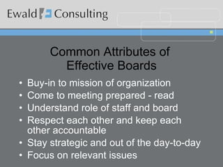 Common Attributes of  Effective Boards Buy-in to mission of organization Come to meeting prepared - read Understand role of staff and board Respect each other and keep each other accountable Stay strategic and out of the day-to-day Focus on relevant issues 