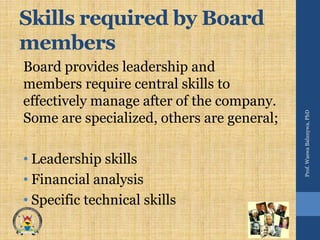 Skills required by Board
members
Board provides leadership and
members require central skills to
effectively manage after of the company.
Some are specialized, others are general;
• Leadership skills
• Financial analysis
• Specific technical skills
Prof.WaswaBalunywa,PhD
 