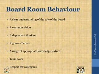 Board Room Behaviour
• A clear understanding of the role of the board
• A common vision
• Independent thinking
• Rigorous Debate
• A usage of appropriate knowledge texture
• Team work
• Respect for colleagues
Prof.WaswaBalunywa,PhD
 
