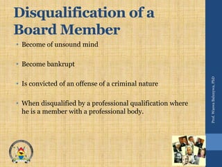Disqualification of a
Board Member
• Become of unsound mind
• Become bankrupt
• Is convicted of an offense of a criminal nature
• When disqualified by a professional qualification where
he is a member with a professional body.
Prof.WaswaBalunywa,PhD
 
