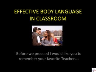 EFFECTIVE BODY LANGUAGE
IN CLASSROOM
Before we proceed I would like you to
remember your favorite Teacher….
 