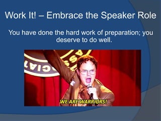 Work It! – Embrace the Speaker Role 
You have done the hard work of preparation; you 
deserve to do well. 
 