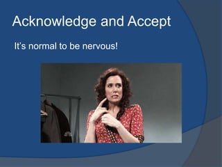Acknowledge and Accept 
It’s normal to be nervous! 
 