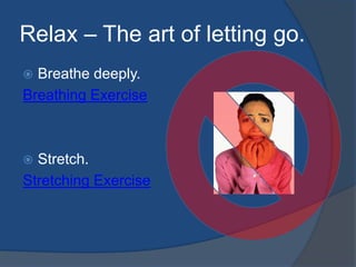 Relax – The art of letting go. 
 Breathe deeply. 
Breathing Exercise 
 Stretch. 
Stretching Exercise 
 