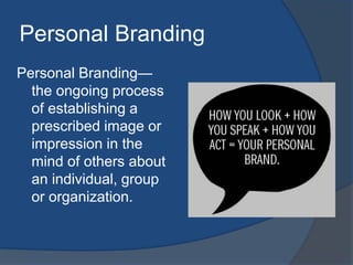 Personal Branding 
Personal Branding— 
the ongoing process 
of establishing a 
prescribed image or 
impression in the 
mind of others about 
an individual, group 
or organization. 
 