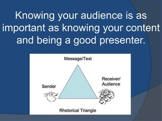Knowing your audience is as 
important as knowing your content 
and being a good presenter. 
 