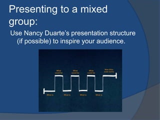 Presenting to a mixed 
group: 
Use Nancy Duarte’s presentation structure 
(if possible) to inspire your audience. 
 