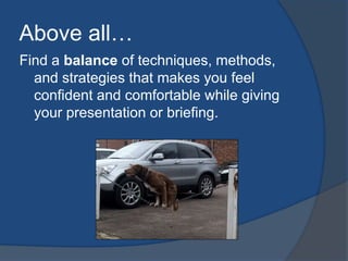 Above all… 
Find a balance of techniques, methods, 
and strategies that makes you feel 
confident and comfortable while giving 
your presentation or briefing. 
 
