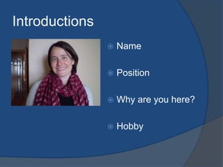 Introductions 
 Name 
 Position 
 Why are you here? 
 Hobby 
 