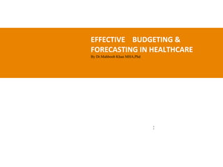 EFFECTIVE BUDGETING &
FORECASTING IN HEALTHCARE
By Dr.Mahboob Khan MHA,Phd
:
 