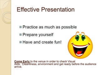 Effective Presentation Come Early to the venue in order to check Visual Aids,  Cleanliness, environment and get ready before the audience arrive. 