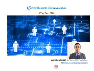 Effective Business Communication
7th of Dec, 2016
Abhishek Ghosh M.Pharm, MA Psychology
Abhishek.pharmacist@gmail.com
 