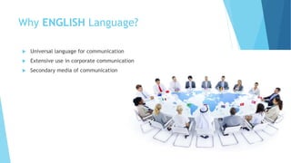 Why ENGLISH Language?
 Universal language for communication
 Extensive use in corporate communication
 Secondary media of communication
 