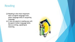 Reading
 Reading is the most important
skill in English language from
other language skills in acquiring
language.
 If you are good at reading you will
be good in other language skills
like as writing, speaking &
listening.
 