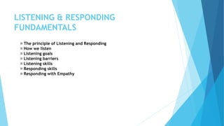 LISTENING & RESPONDING
FUNDAMENTALS
The principle of Listening and Responding
How we listen
Listening goals
Listening barriers
Listening skills
Responding skills
Responding with Empathy
 