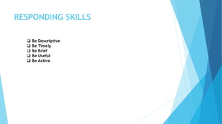 RESPONDING SKILLS
 Be Descriptive
 Be Timely
 Be Brief
 Be Useful
 Be Active
 