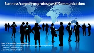 Business/corporate/professional Communication:
Types of Business Communication
There are two types of business communication in an organization:
 Internal Communication
 External Communication
 