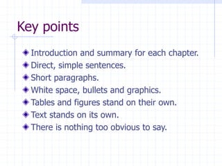 Key points
Introduction and summary for each chapter.
Direct, simple sentences.
Short paragraphs.
White space, bullets and graphics.
Tables and figures stand on their own.
Text stands on its own.
There is nothing too obvious to say.
 