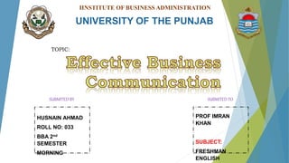 HUSNAIN AHMAD
ROLL NO: 033
BBA 2nd
SEMESTER
MORNING
PROF IMRAN
KHAN
SUBJECT:
FRESHMAN
ENGLISH
SUBMITED BY SUBMITED TO
TOPIC:
IINSTITUTE OF BUSINESS ADMINISTRATION
UNIVERSITY OF THE PUNJAB
 