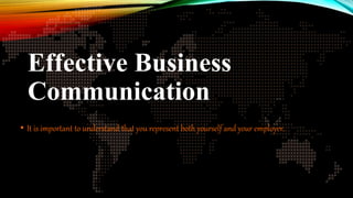 Effective Business
Communication
• It is important to understand that you represent both yourself and your employer.
 