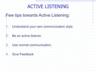 Few tips towards Active Listening:
1. Understand your own communication style.
2. Be an active listener.
3. Use normal communication.
4. Give Feedback
ACTIVE LISTENING
 