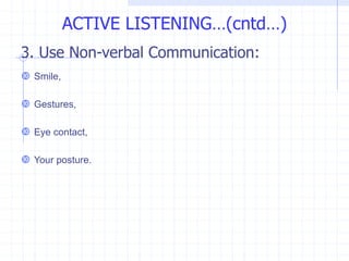 3. Use Non-verbal Communication:
 Smile,
 Gestures,
 Eye contact,
 Your posture.
ACTIVE LISTENING…(cntd…)
 