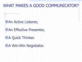 An Active Listener,
An Effective Presenter,
A Quick Thinker.
A Win-Win Negotiator.
WHAT MAKES A GOOD COMMUNICATOR?
 