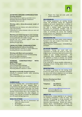 ACHIEVING GENUINE COMMUNICATION
Creating openness
Determining when to speak up and when not to
Identifying appropriate degrees of disclosure
Establishing value and trust
Working with a three-dimensional model of
behavior
Identifying how you interact with others and how to
make improvements
Calibrating the variance between what you want and
what you express
Matching your body language to your message
Enhancing your message to gain your intended results
Creating believable and credible messages
Ensuring that your attitude supports rather than
hinders communication
Speaking through silence
CROSS-CULTURAL COMMUNICATION
Navigating beyond cultural boundaries
Developing greater sensitivity to cultural differences
Avoiding potential cross-cultural pitfalls
Working with filters and assumptions
Raising your awareness to avoid misunderstandings
Uncovering hidden assumptions
Recognizing filters in yourself and others
WORKING CONSTRUCTIVELY WITH
EMOTIONS
Dealing with anger
Overcoming personal challenges
Expressing your anger constructively
Minimizing defensive reactions in others
Managing emotionally charged situations
Defusing an emotional situation while maintaining
your composure
Taking responsibility for your emotions
CURRICULUM
Combining flexibility with a personalised approach,
this programme has been designed using a
comprehensive learning approach such facilitator led
teaching, syndicate session, audiovisuals, case studies
etc, to equip participants with the skills necessary for
seamless communication flow in the workplace. The
prospect of networking with other delegates on
industry issues will also consolidate the technicalities
you will acquire during programme.
WHO TO ATTEND
• Everyone who has to communicate and
relate with others at work
• All managers
• All teams heads and member
• People from large and small, public and
private organizations
DELIVERABLES
Our training programmes are exciting learning
events. All participants during the programme
entitled to all course materials and a certificate of
participation. On a written request, we shall furnish
you with a detailed report summarising our
perception of participants’ strengths, areas for
improvement and proposed action plans within four
weeks of concluding the course. Our feedback
process ensures your objectives are achieved by the
conclusion of our training process.
PROGRAMME FEE
The programme fee covers tuition, course materials.
Payment is due upon receipt of the invoice. Our
cancellation policy applies.
Effective Business Communication - N105,000.00 per
participant
IN-HOUSE TRAINING
Petronomics Training can work with your
organization to provide the course to meet your
budget at your convenience (time and location) in the
comfort of your working environment. This
collaborative effort, emphasize actionable learning,
the application of theory in practice and combine
core business skills/technical knowledge with dynamic
leadership training.
If you would like to discuss possible collaboration in
developing in-house training, please contact on the
details below.
REGISTRATION
To nominate a participant for this training, kindly
forward the details of your nominated participants,
(i.e. name, email address, telephone nos.) and stating
the course your participant are registered.
Business Development Desk
Petronomics Training
Telephone: 08120996727
0803 720 2432
Email: onyemachi.ifeoma@thepetronomics.com
petronomics@yahoo.com
www.thepetronomics.com
ABOUT US
At Petronomics, energy expertise is our resource
and inspiring competence is what we enjoy. The
application of knowledge in driving innovation and
ultimately possibilities is the catalyst that steer a
distinctive value proposition. Braced with visionary
advisory board, inspired/cultured workforce and
experience faculty, we provide superior intellectual
 