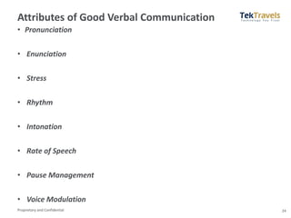 Proprietary and Confidential
Attributes of Good Verbal Communication
• Pronunciation
• Enunciation
• Stress
• Rhythm
• Intonation
• Rate of Speech
• Pause Management
• Voice Modulation
24
 