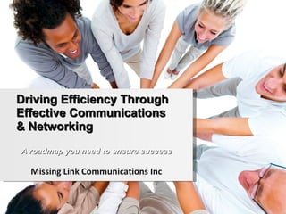 Driving Efficiency Through
Effective Communications
& Networking
A roadmap you need to ensure success

  Missing Link Communications Inc
 