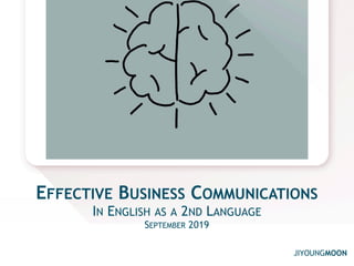 JIYOUNGMOON
EFFECTIVE BUSINESS COMMUNICATIONS
IN ENGLISH AS A 2ND LANGUAGE
SEPTEMBER 2019
 