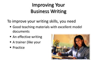 Improving Your
Business Writing
To improve your writing skills, you need
 Good teaching materials with excellent model
documents
 An effective writing process
 A trainer (like your instructor)
 Practice
 