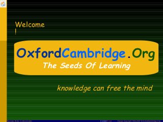 Welcome
        !


           OxfordCambridge.Org
                                 The Seeds Of Learning

                                    knowledge can free the mind



Business Skills: Communication                  Contact Email   Design Copyright 1994-2007 © OxfordCambridge.Org
 
