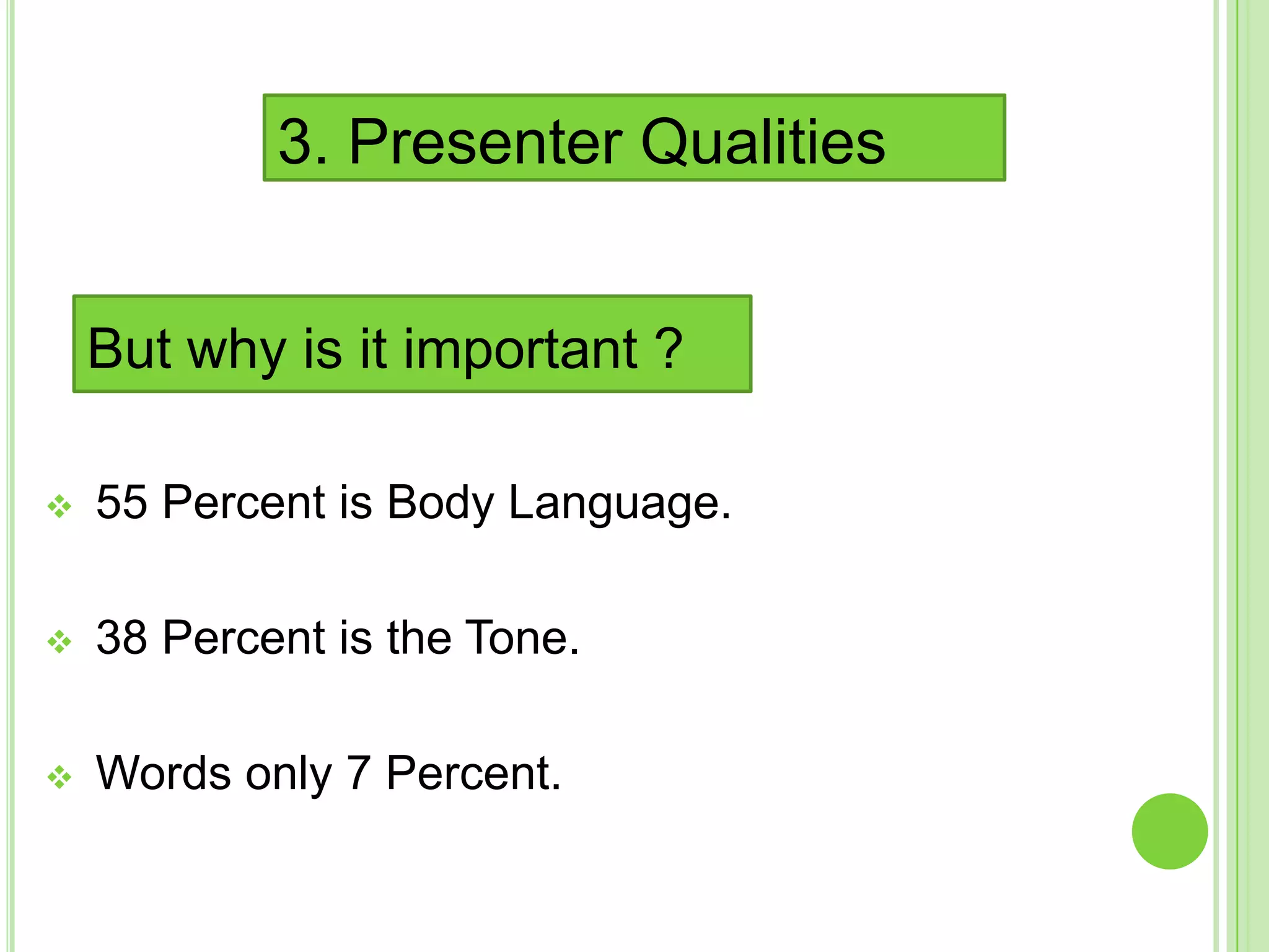 3. Presenter Qualities


    But why is it important ?

   55 Percent is Body Language.

   38 Percent is the Tone.

   Words only 7 Percent.
 