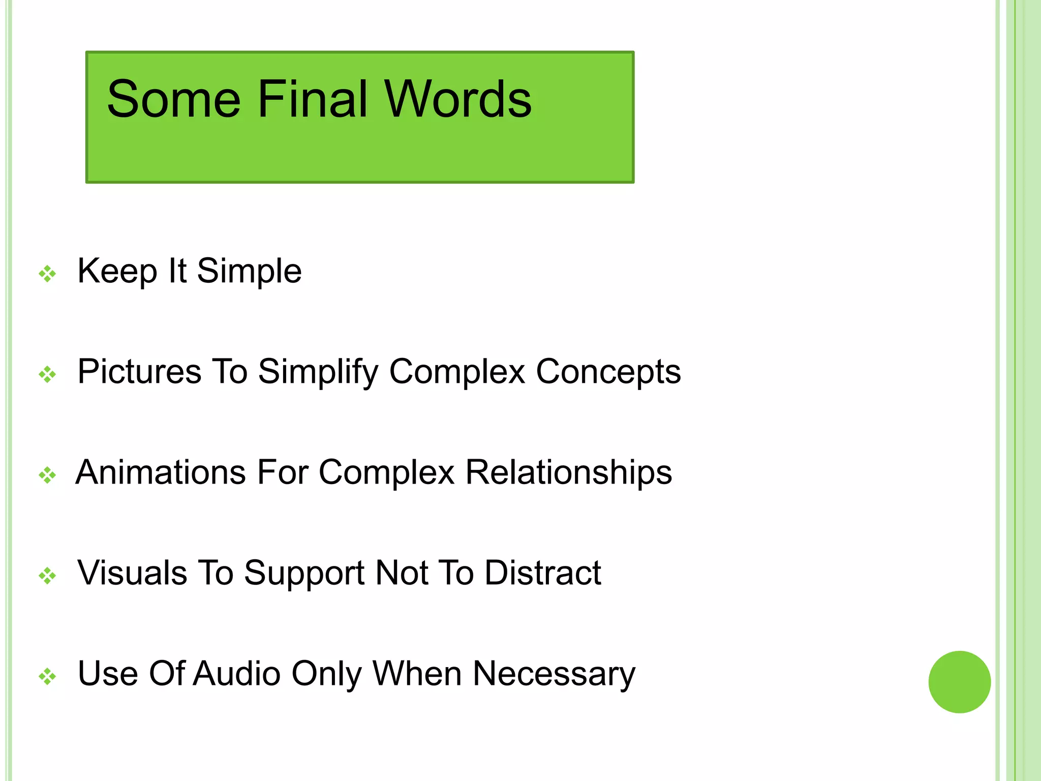 Some Final Words


   Keep It Simple

   Pictures To Simplify Complex Concepts

   Animations For Complex Relationships

   Visuals To Support Not To Distract

   Use Of Audio Only When Necessary
 