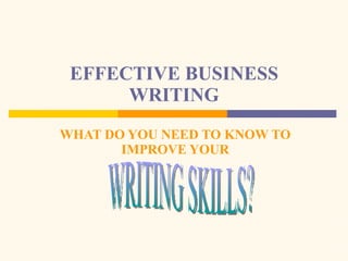 EFFECTIVE BUSINESS WRITING WHAT DO YOU NEED TO KNOW TO IMPROVE YOUR WRITING SKILLS? 