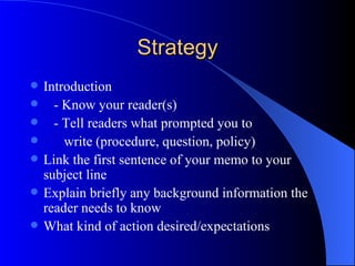 Style & Tone of a Memo Depends on the audience within the organisation Colleagues – friendly, cooperative Managers/Boss- more formal (respect) 