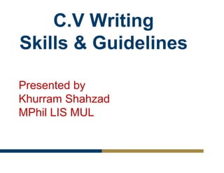 C.V Writing
Skills & Guidelines
Presented by
Khurram Shahzad
MPhil LIS MUL
 