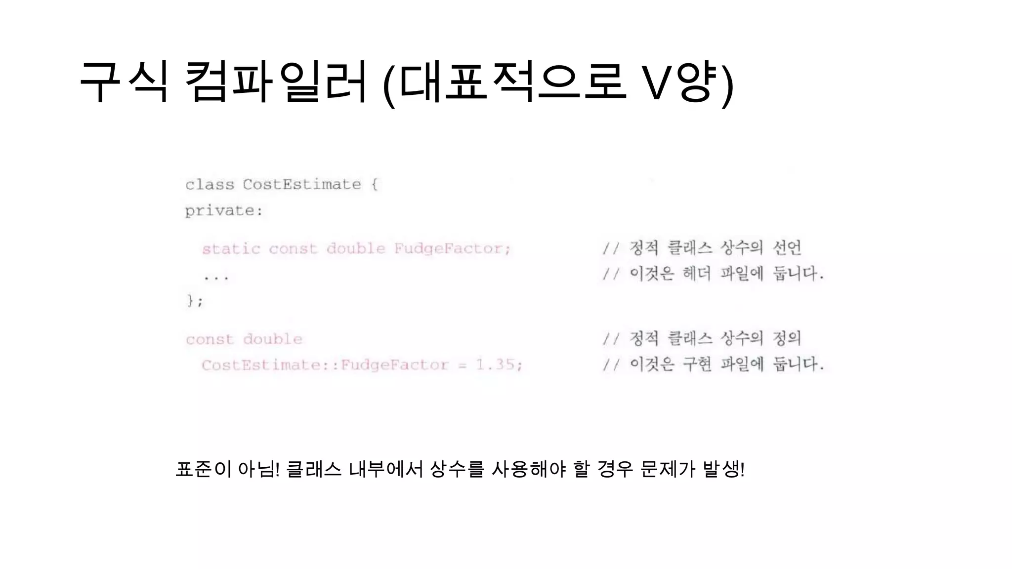 구식 컴파일러 (대표적으로 V양)
표준이 아님! 클래스 내부에서 상수를 사용해야 할 경우 문제가 발생!
 